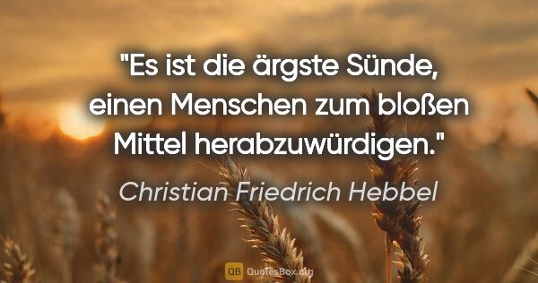 Christian Friedrich Hebbel Zitat: "Es ist die ärgste Sünde, einen Menschen zum bloßen Mittel..."