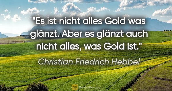 Christian Friedrich Hebbel Zitat: "Es ist nicht alles Gold was glänzt. Aber es glänzt auch nicht..."