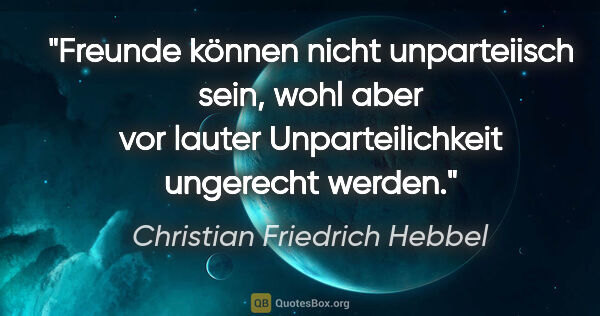 Christian Friedrich Hebbel Zitat: "Freunde können nicht unparteiisch sein, wohl aber vor lauter..."