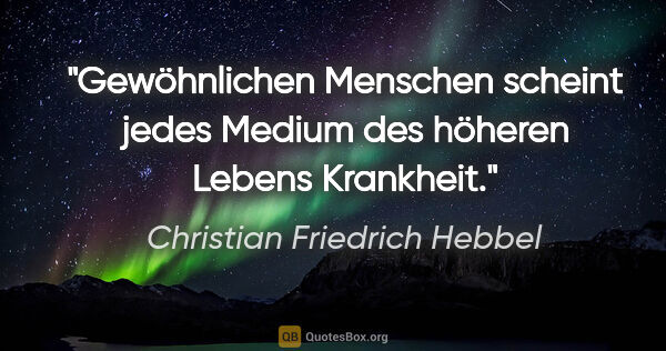 Christian Friedrich Hebbel Zitat: "Gewöhnlichen Menschen scheint jedes Medium des höheren Lebens..."