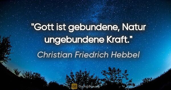 Christian Friedrich Hebbel Zitat: "Gott ist gebundene, Natur ungebundene Kraft."