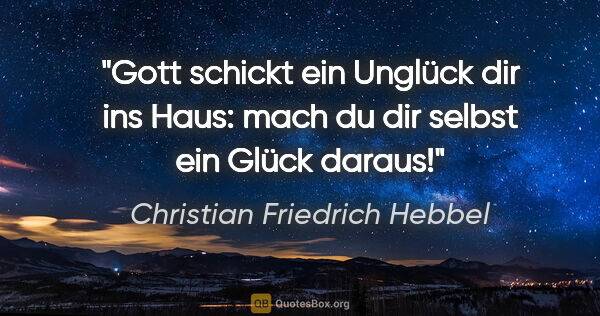 Christian Friedrich Hebbel Zitat: "Gott schickt ein Unglück dir ins Haus: mach du dir selbst ein..."