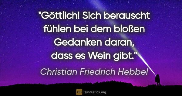 Christian Friedrich Hebbel Zitat: "Göttlich! Sich berauscht fühlen bei dem bloßen Gedanken daran,..."