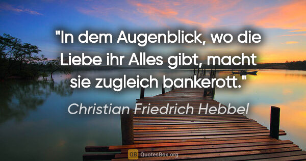 Christian Friedrich Hebbel Zitat: "In dem Augenblick, wo die Liebe ihr Alles gibt, macht sie..."