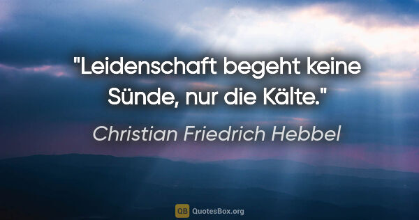 Christian Friedrich Hebbel Zitat: "Leidenschaft begeht keine Sünde, nur die Kälte."