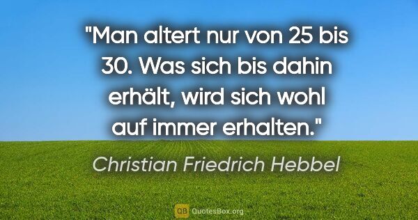 Christian Friedrich Hebbel Zitat: "Man altert nur von 25 bis 30. Was sich bis dahin erhält, wird..."