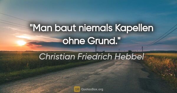Christian Friedrich Hebbel Zitat: "Man baut niemals Kapellen ohne Grund."
