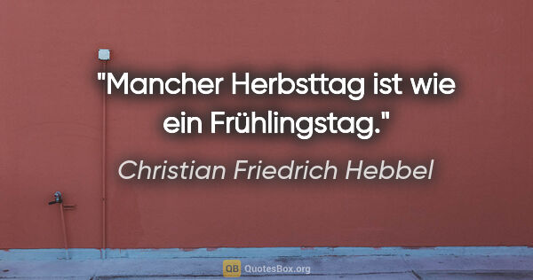 Christian Friedrich Hebbel Zitat: "Mancher Herbsttag ist wie ein Frühlingstag."