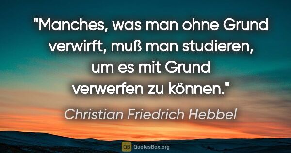 Christian Friedrich Hebbel Zitat: "Manches, was man ohne Grund verwirft, muß man studieren, um es..."