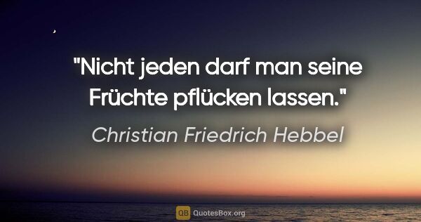 Christian Friedrich Hebbel Zitat: "Nicht jeden darf man seine Früchte pflücken lassen."