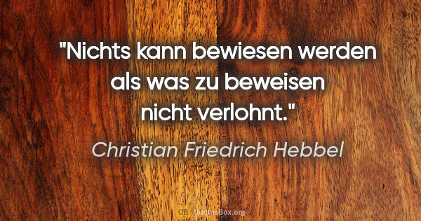 Christian Friedrich Hebbel Zitat: "Nichts kann bewiesen werden als was zu beweisen nicht verlohnt."