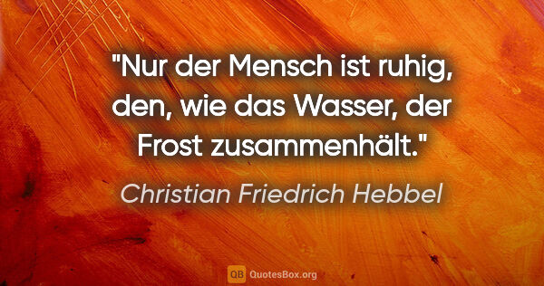 Christian Friedrich Hebbel Zitat: "Nur der Mensch ist ruhig, den, wie das Wasser, der Frost..."