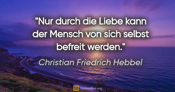 Christian Friedrich Hebbel Zitat: "Nur durch die Liebe kann der Mensch von sich selbst befreit..."