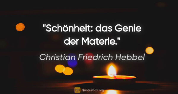 Christian Friedrich Hebbel Zitat: "Schönheit: das Genie der Materie."