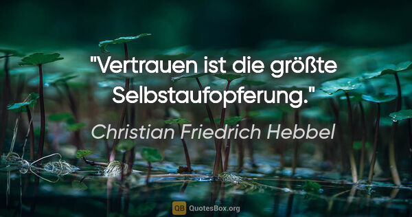 Christian Friedrich Hebbel Zitat: "Vertrauen ist die größte Selbstaufopferung."