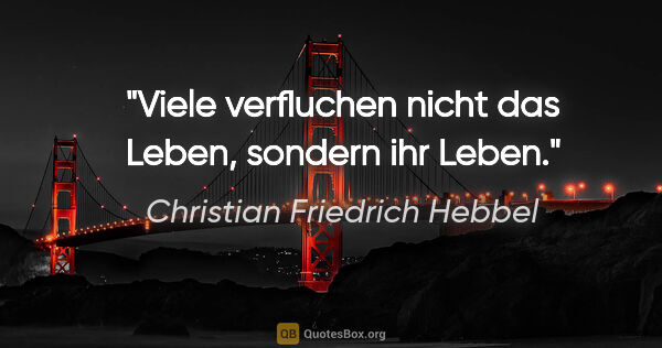 Christian Friedrich Hebbel Zitat: "Viele verfluchen nicht das Leben, sondern ihr Leben."