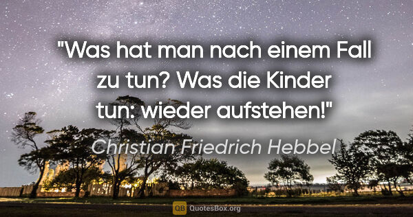 Christian Friedrich Hebbel Zitat: "Was hat man nach einem Fall zu tun? Was die Kinder tun: wieder..."