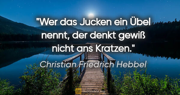 Christian Friedrich Hebbel Zitat: "Wer das Jucken ein Übel nennt, der denkt gewiß nicht ans Kratzen."