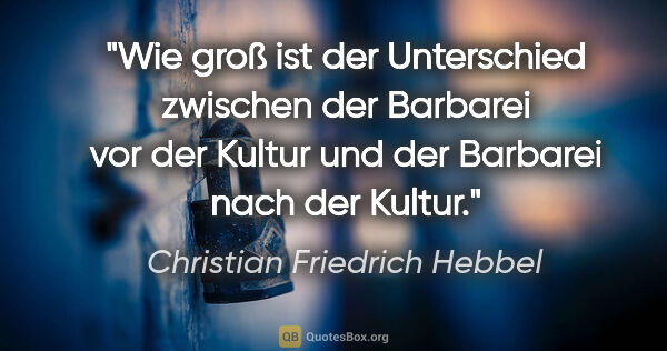 Christian Friedrich Hebbel Zitat: "Wie groß ist der Unterschied zwischen der Barbarei vor der..."