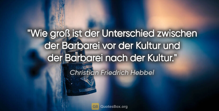 Christian Friedrich Hebbel Zitat: "Wie groß ist der Unterschied zwischen der Barbarei vor der..."