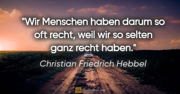 Christian Friedrich Hebbel Zitat: "Wir Menschen haben darum so oft recht, weil wir so selten ganz..."