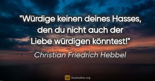 Christian Friedrich Hebbel Zitat: "Würdige keinen deines Hasses, den du nicht auch der Liebe..."