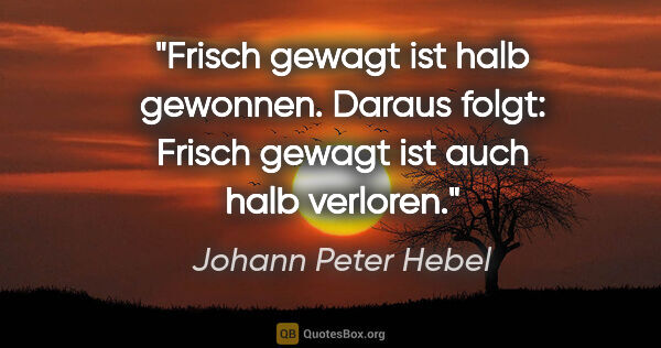 Johann Peter Hebel Zitat: ""Frisch gewagt ist halb gewonnen." Daraus folgt: "Frisch..."