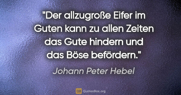 Johann Peter Hebel Zitat: "Der allzugroße Eifer im Guten kann zu allen Zeiten das Gute..."