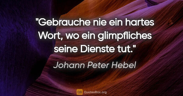 Johann Peter Hebel Zitat: "Gebrauche nie ein hartes Wort, wo ein glimpfliches seine..."