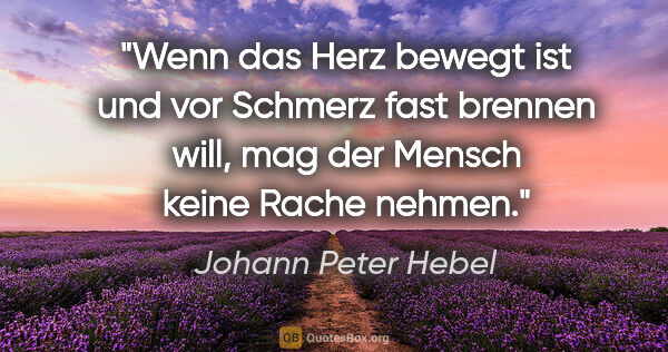Johann Peter Hebel Zitat: "Wenn das Herz bewegt ist und vor Schmerz fast brennen will,..."