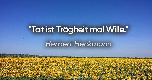 Herbert Heckmann Zitat: "Tat ist Trägheit mal Wille."