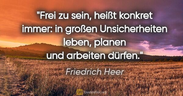 Friedrich Heer Zitat: "Frei zu sein, heißt konkret immer: in großen Unsicherheiten..."