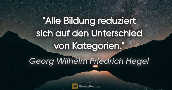 Georg Wilhelm Friedrich Hegel Zitat: "Alle Bildung reduziert sich auf den Unterschied von Kategorien."