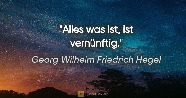 Georg Wilhelm Friedrich Hegel Zitat: "Alles was ist, ist vernünftig."
