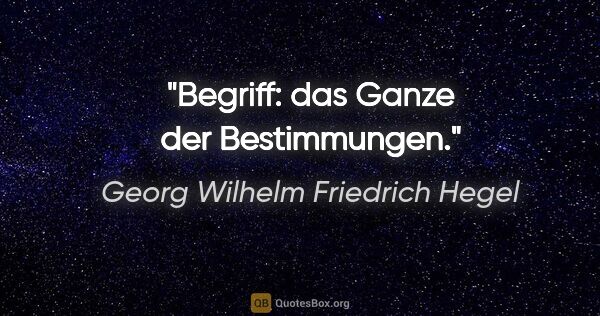 Georg Wilhelm Friedrich Hegel Zitat: "Begriff: das Ganze der Bestimmungen."