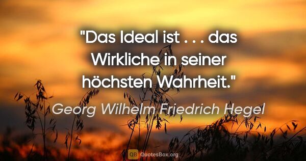 Georg Wilhelm Friedrich Hegel Zitat: "Das Ideal ist . . . das Wirkliche in seiner höchsten Wahrheit."