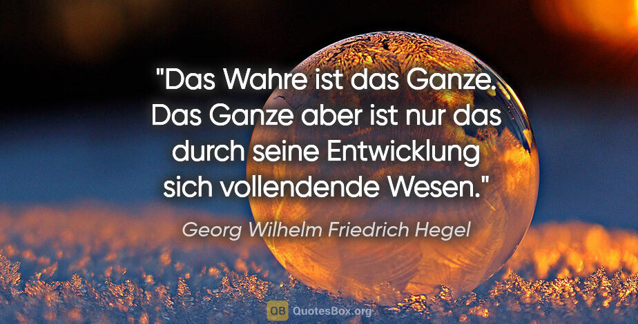 Georg Wilhelm Friedrich Hegel Zitat: "Das Wahre ist das Ganze. Das Ganze aber ist nur das durch..."