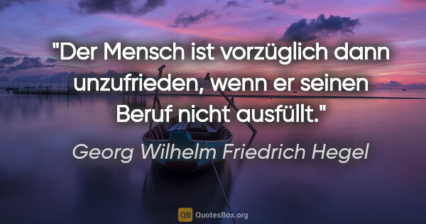 Georg Wilhelm Friedrich Hegel Zitat: "Der Mensch ist vorzüglich dann unzufrieden, wenn er seinen..."