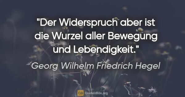 Georg Wilhelm Friedrich Hegel Zitat: "Der Widerspruch aber ist die Wurzel aller Bewegung und..."