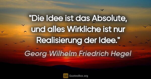 Georg Wilhelm Friedrich Hegel Zitat: "Die Idee ist das Absolute, und alles Wirkliche ist nur..."