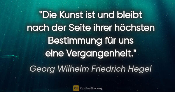 Georg Wilhelm Friedrich Hegel Zitat: "Die Kunst ist und bleibt nach der Seite ihrer höchsten..."