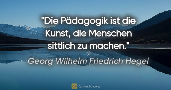 Georg Wilhelm Friedrich Hegel Zitat: "Die Pädagogik ist die Kunst, die Menschen sittlich zu machen."