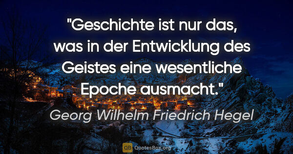 Georg Wilhelm Friedrich Hegel Zitat: "Geschichte ist nur das, was in der Entwicklung des Geistes..."