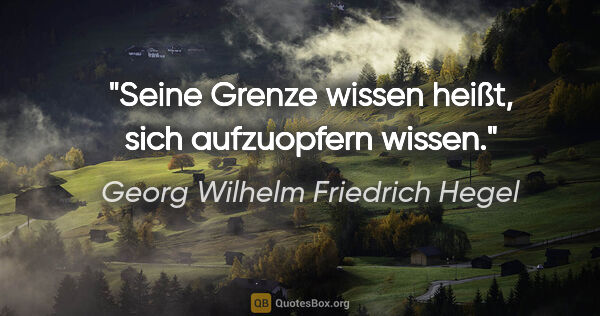 Georg Wilhelm Friedrich Hegel Zitat: "Seine Grenze wissen heißt, sich aufzuopfern wissen."
