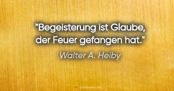 Walter A. Heiby Zitat: "Begeisterung ist Glaube, der Feuer gefangen hat."