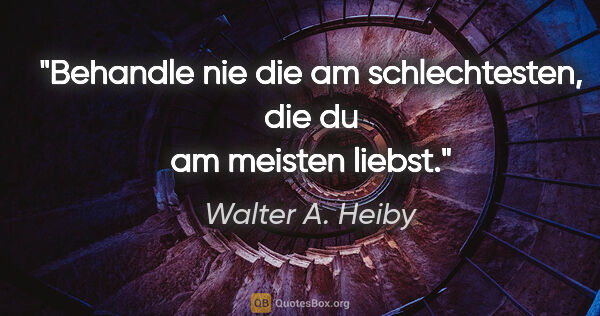 Walter A. Heiby Zitat: "Behandle nie die am schlechtesten, die du am meisten liebst."