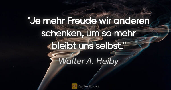 Walter A. Heiby Zitat: "Je mehr Freude wir anderen schenken, um so mehr bleibt uns..."