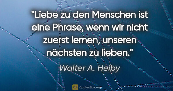 Walter A. Heiby Zitat: "Liebe zu den Menschen ist eine Phrase, wenn wir nicht zuerst..."