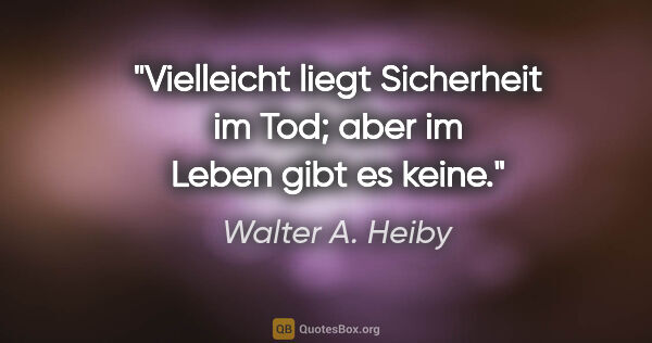 Walter A. Heiby Zitat: "Vielleicht liegt Sicherheit im Tod; aber im Leben gibt es keine."