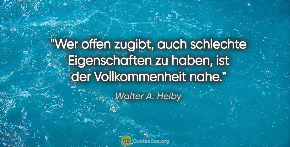 Walter A. Heiby Zitat: "Wer offen zugibt, auch schlechte Eigenschaften zu haben, ist..."